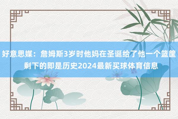 好意思媒：詹姆斯3岁时他妈在圣诞给了他一个篮筐  剩下的即是历史2024最新买球体育信息