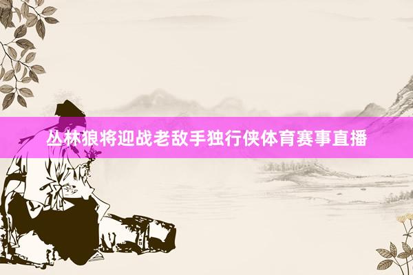 丛林狼将迎战老敌手独行侠体育赛事直播