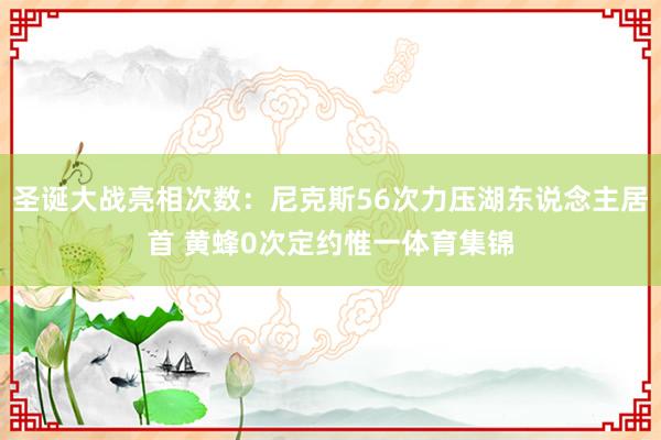 圣诞大战亮相次数：尼克斯56次力压湖东说念主居首 黄蜂0次定约惟一体育集锦