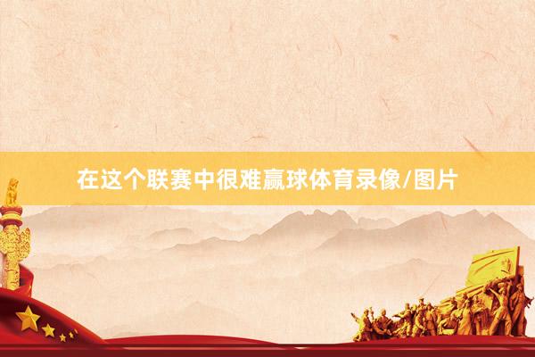 在这个联赛中很难赢球体育录像/图片