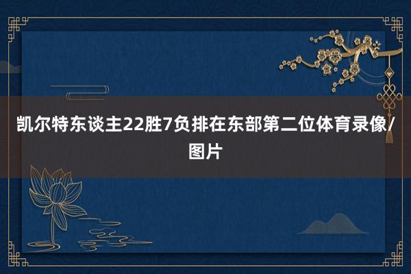 凯尔特东谈主22胜7负排在东部第二位体育录像/图片