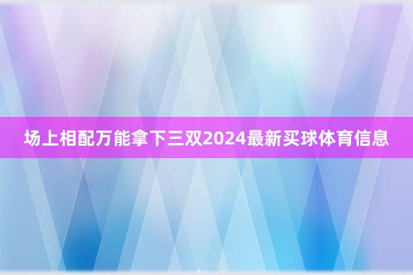 场上相配万能拿下三双2024最新买球体育信息
