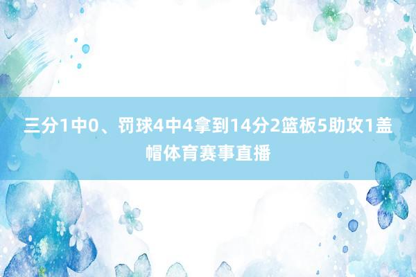 三分1中0、罚球4中4拿到14分2篮板5助攻1盖帽体育赛事直播