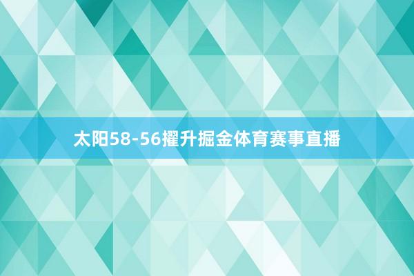 太阳58-56擢升掘金体育赛事直播