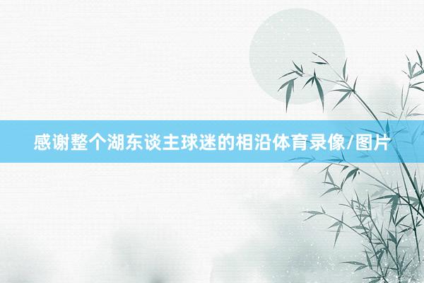 感谢整个湖东谈主球迷的相沿体育录像/图片