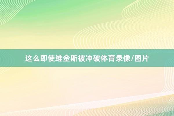 这么即使维金斯被冲破体育录像/图片