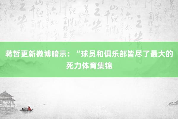 蒋哲更新微博暗示：“球员和俱乐部皆尽了最大的死力体育集锦