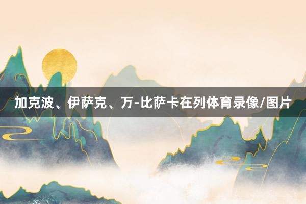 加克波、伊萨克、万-比萨卡在列体育录像/图片
