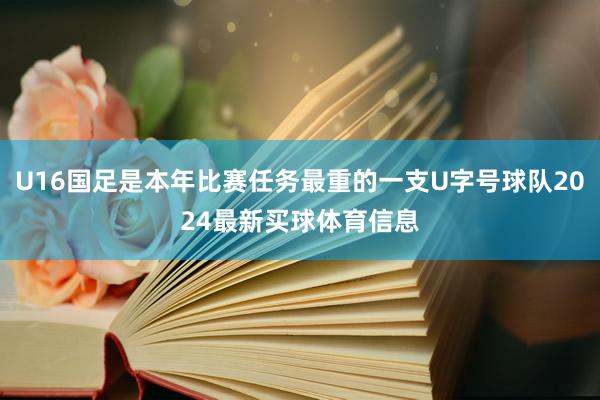 U16国足是本年比赛任务最重的一支U字号球队2024最新买球体育信息
