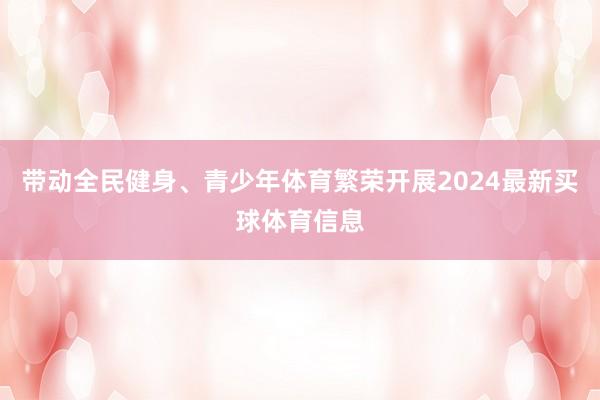 带动全民健身、青少年体育繁荣开展2024最新买球体育信息