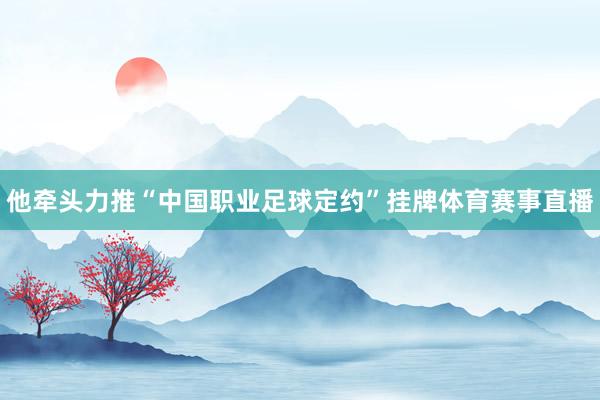 他牵头力推“中国职业足球定约”挂牌体育赛事直播