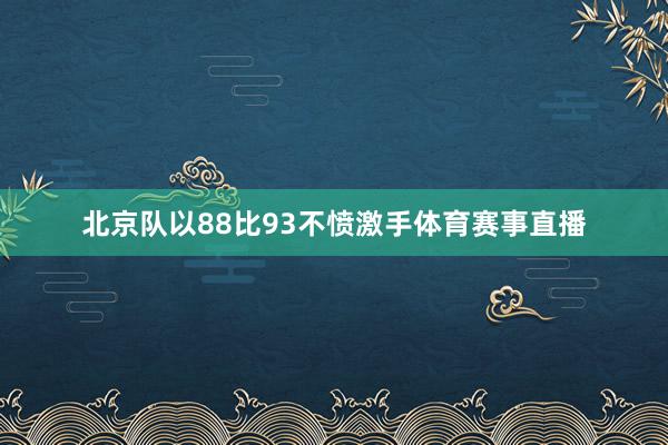 北京队以88比93不愤激手体育赛事直播