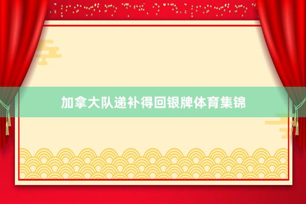 加拿大队递补得回银牌体育集锦