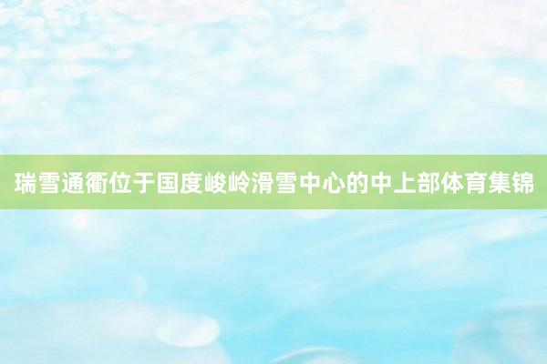 瑞雪通衢位于国度峻岭滑雪中心的中上部体育集锦