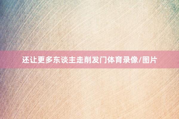 还让更多东谈主走削发门体育录像/图片