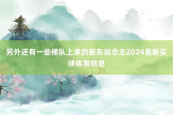 另外还有一些梯队上来的新东说念主2024最新买球体育信息