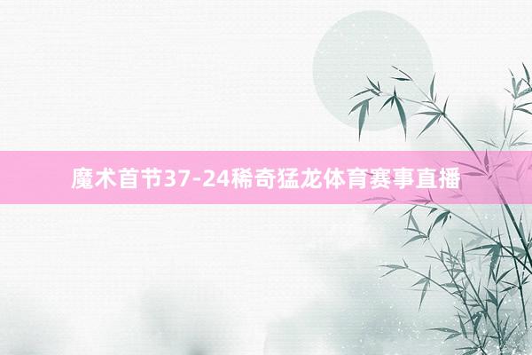 魔术首节37-24稀奇猛龙体育赛事直播