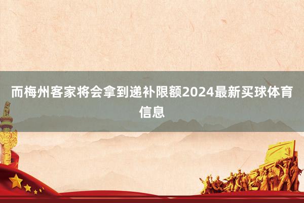而梅州客家将会拿到递补限额2024最新买球体育信息