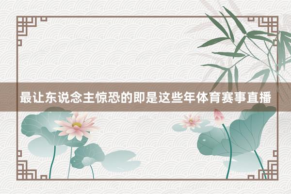 最让东说念主惊恐的即是这些年体育赛事直播