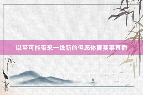 以至可能带来一线新的但愿体育赛事直播