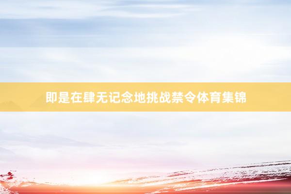 即是在肆无记念地挑战禁令体育集锦