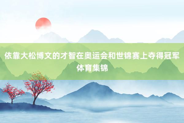依靠大松博文的才智在奥运会和世锦赛上夺得冠军体育集锦