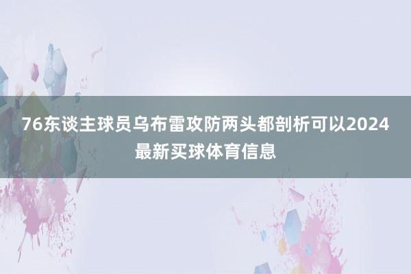 76东谈主球员乌布雷攻防两头都剖析可以2024最新买球体育信息