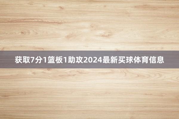 获取7分1篮板1助攻2024最新买球体育信息