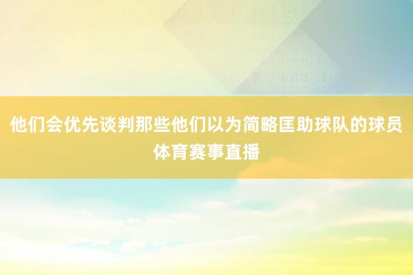 他们会优先谈判那些他们以为简略匡助球队的球员体育赛事直播