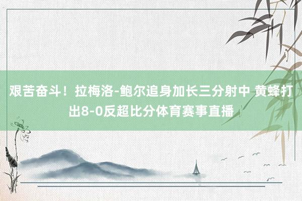 艰苦奋斗！拉梅洛-鲍尔追身加长三分射中 黄蜂打出8-0反超比分体育赛事直播
