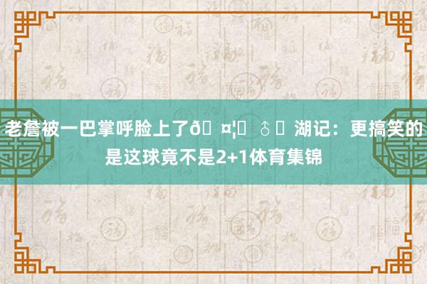 老詹被一巴掌呼脸上了🤦‍♂️湖记：更搞笑的是这球竟不是2+1体育集锦