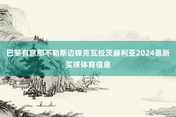 巴黎有意那不勒斯边锋克瓦拉茨赫利亚2024最新买球体育信息