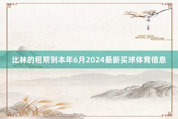 比林的租期到本年6月2024最新买球体育信息