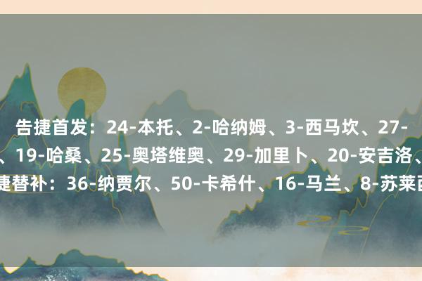 告捷首发：24-本托、2-哈纳姆、3-西马坎、27-拉波尔特、12-纳瓦夫、19-哈桑、25-奥塔维奥、29-加里卜、20-安吉洛、10-马内、7-C罗告捷替补：36-纳贾尔、50-卡希什、16-马兰、8-苏莱西姆、4-法蒂尔、44-阿奇迪、83-纳吉迪、6-穆赫塔尔-阿里、78-拉贾米【赛前信息】    体育赛事直播