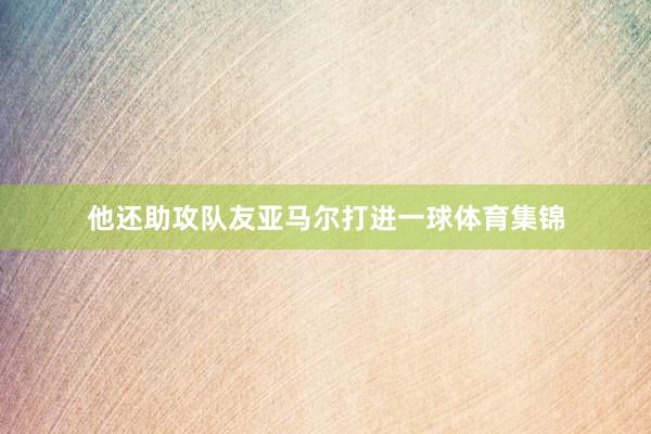 他还助攻队友亚马尔打进一球体育集锦