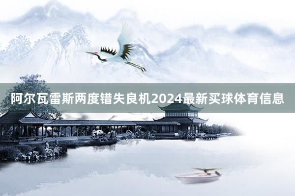 阿尔瓦雷斯两度错失良机2024最新买球体育信息