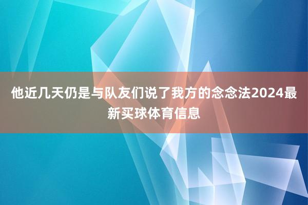 他近几天仍是与队友们说了我方的念念法2024最新买球体育信息