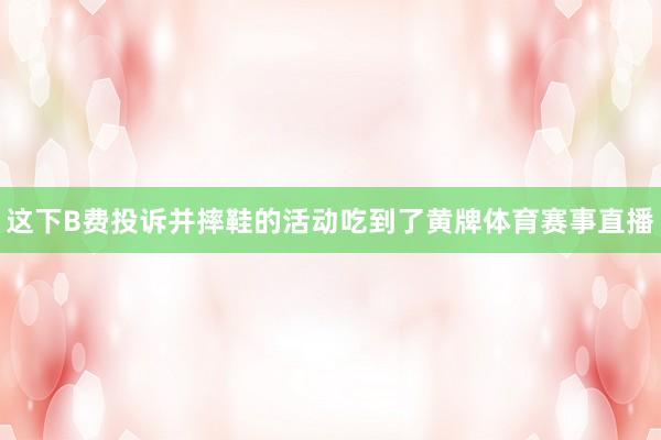 这下B费投诉并摔鞋的活动吃到了黄牌体育赛事直播