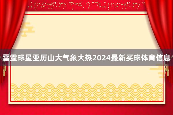 雷霆球星亚历山大气象大热2024最新买球体育信息
