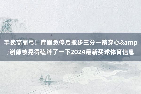 手挽高丽弓！库里急停后撤步三分一箭穿心&谢德被晃得磕绊了一下2024最新买球体育信息