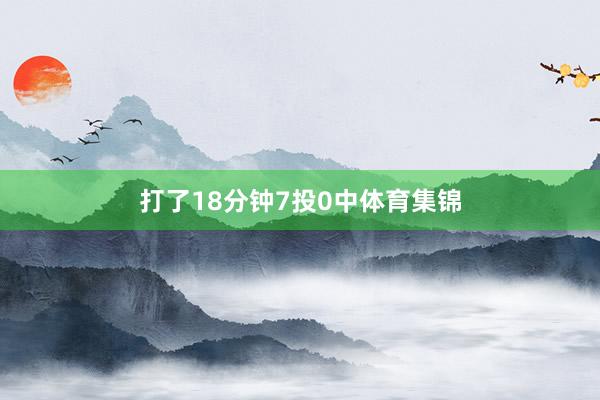 打了18分钟7投0中体育集锦