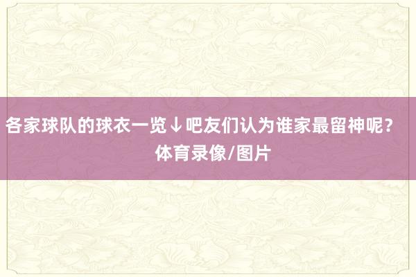 各家球队的球衣一览↓吧友们认为谁家最留神呢？    体育录像/图片