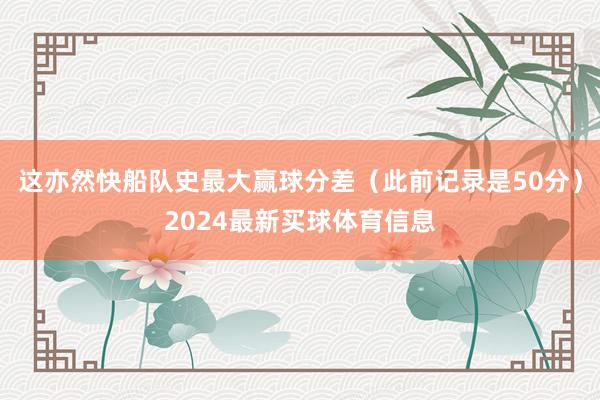 这亦然快船队史最大赢球分差（此前记录是50分）2024最新买球体育信息