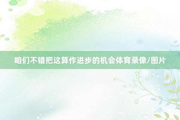咱们不错把这算作进步的机会体育录像/图片
