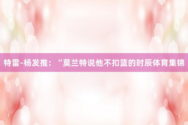 特雷-杨发推：“莫兰特说他不扣篮的时辰体育集锦