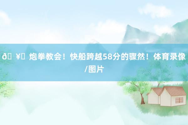 🥊炮拳教会！快船跨越58分的骤然！体育录像/图片