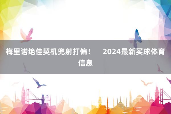 梅里诺绝佳契机兜射打偏！    2024最新买球体育信息