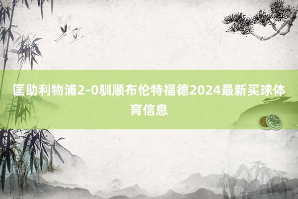匡助利物浦2-0驯顺布伦特福德2024最新买球体育信息