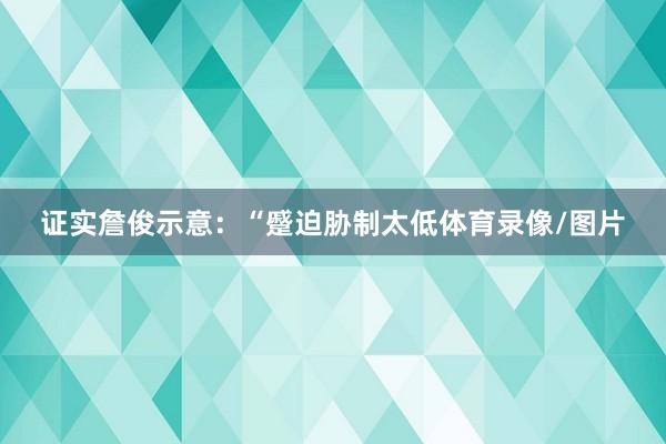 证实詹俊示意：“蹙迫胁制太低体育录像/图片