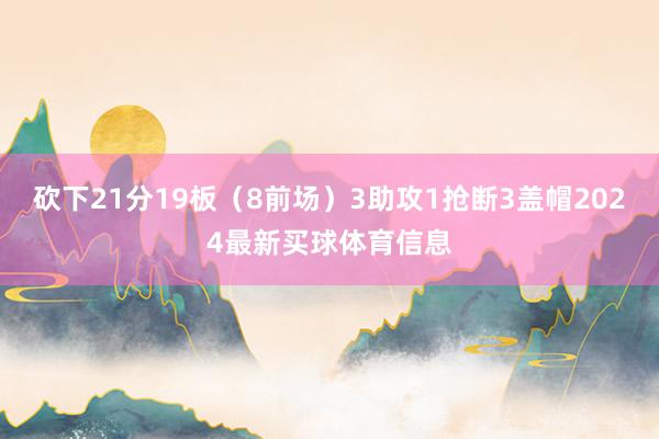 砍下21分19板（8前场）3助攻1抢断3盖帽2024最新买球体育信息